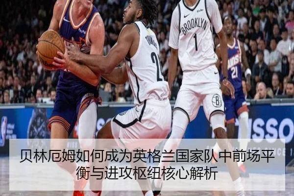 贝林厄姆如何成为英格兰国家队中前场平衡与进攻枢纽核心解析