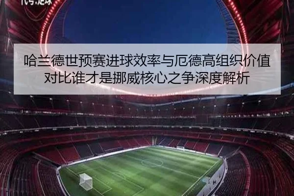 哈兰德世预赛进球效率与厄德高组织价值对比谁才是挪威核心之争深度解析