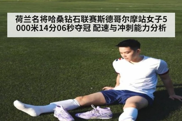 荷兰名将哈桑钻石联赛斯德哥尔摩站女子5000米14分06秒夺冠 配速与冲刺能力分析
