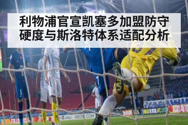 利物浦官宣凯塞多加盟防守硬度与斯洛特体系适配分析