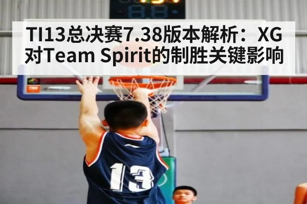 TI13总决赛7.38版本解析：XG对Team Spirit的制胜关键影响
