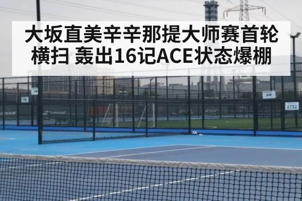 大坂直美辛辛那提大师赛首轮横扫 轰出16记ACE状态爆棚