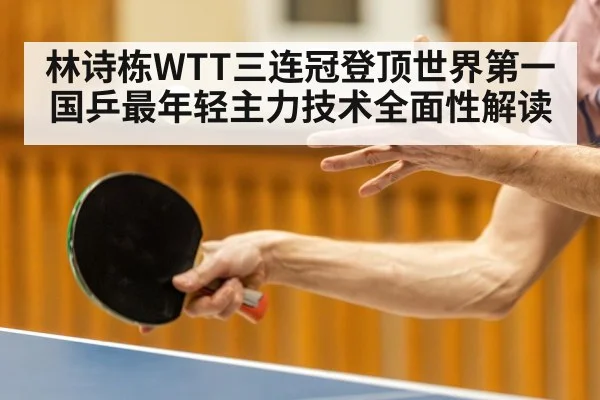 林诗栋WTT三连冠登顶世界第一 国乒最年轻主力技术全面性解读