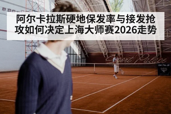 阿尔卡拉斯硬地保发率与接发抢攻如何决定上海大师赛2026走势