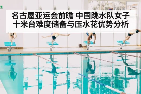 名古屋亚运会前瞻 中国跳水队女子十米台难度储备与压水花优势分析
