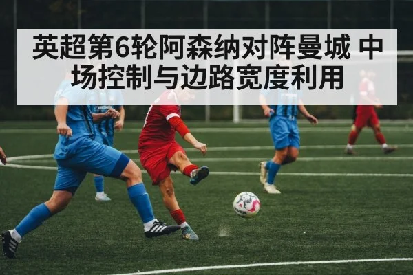 英超第6轮阿森纳对阵曼城 中场控制与边路宽度利用