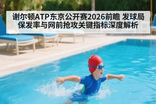 谢尔顿ATP东京公开赛2026前瞻 发球局保发率与网前抢攻关键指标深度解析