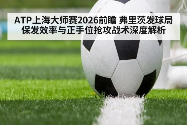 ATP上海大师赛2026前瞻 弗里茨发球局保发效率与正手位抢攻战术深度解析