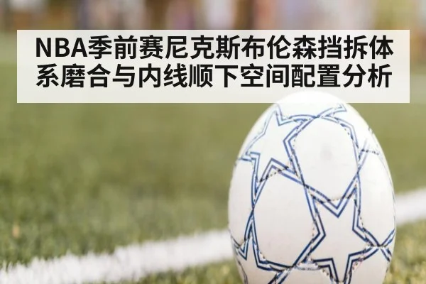 NBA季前赛尼克斯布伦森挡拆体系磨合与内线顺下空间配置分析