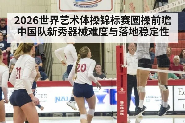2026世界艺术体操锦标赛圈操前瞻 中国队新秀器械难度与落地稳定性