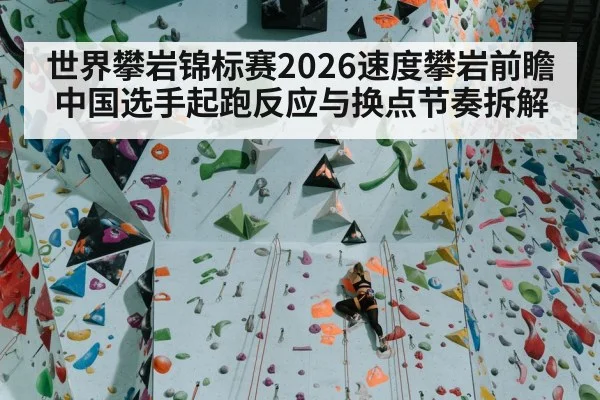 世界攀岩锦标赛2026速度攀岩前瞻 中国选手起跑反应与换点节奏拆解
