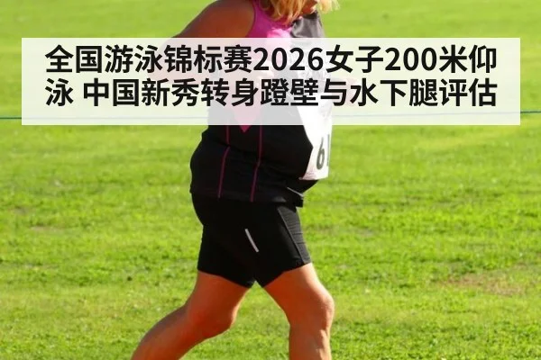 全国游泳锦标赛2026女子200米仰泳 中国新秀转身蹬壁与水下腿评估