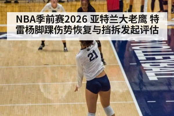 NBA季前赛2026 亚特兰大老鹰 特雷杨脚踝伤势恢复与挡拆发起评估